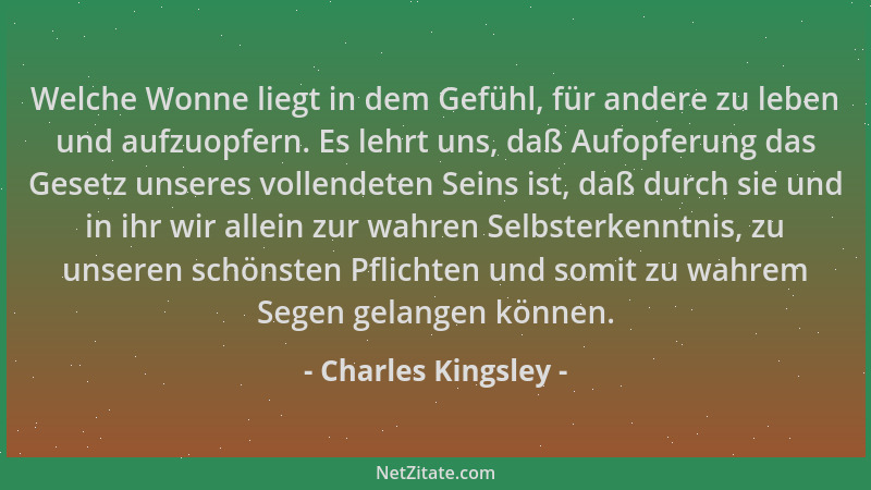 Charles Kingsley - Welche Wonne liegt in dem Gefühl, für andere zu leben und aufzuopfern. Es lehrt uns, daß Aufopferung das...