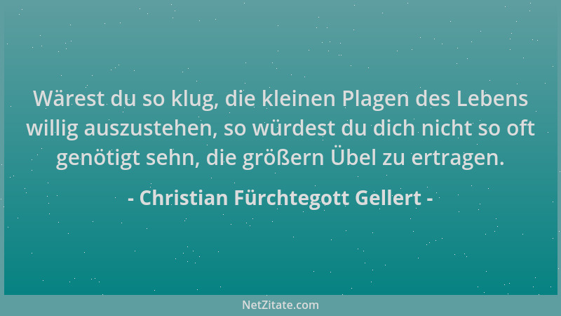 Christian Fürchtegott Gellert - Wärest du so klug, die kleinen Plagen des Lebens willig auszustehen, so würdest du dich nic...