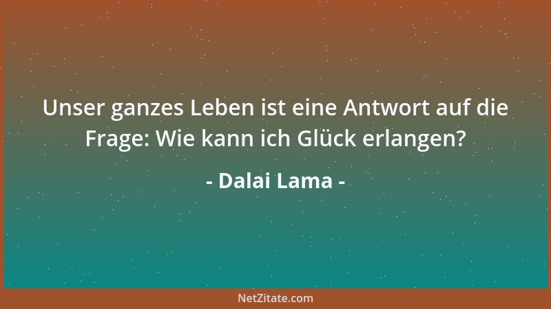 Dalai Lama - Unser ganzes Leben ist eine Antwort auf die Frage: Wie kann ich Glück erlangen?...