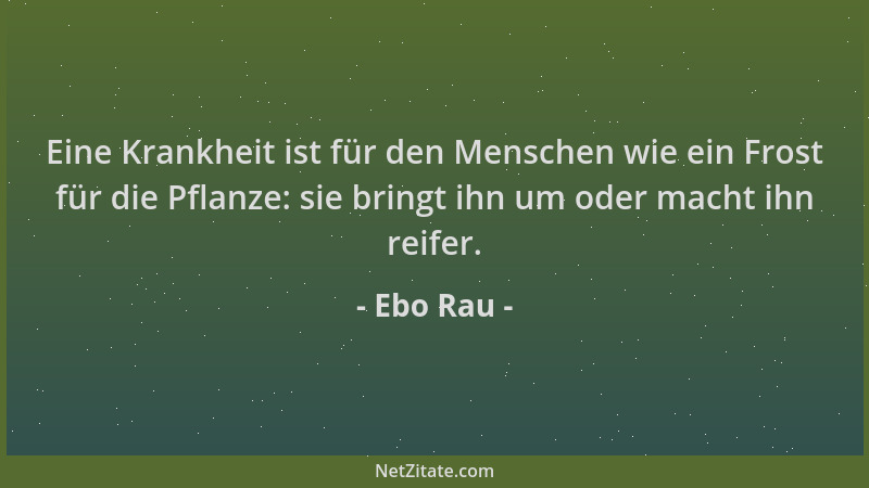 Ebo Rau - Eine Krankheit ist für den Menschen wie ein Frost für die Pflanze: sie bringt ihn um oder macht ihn reifer....