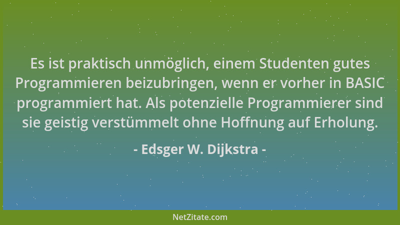 Edsger W. Dijkstra - Es ist praktisch unmöglich, einem Studenten gutes Programmieren beizubringen, wenn er vorher in BASIC...