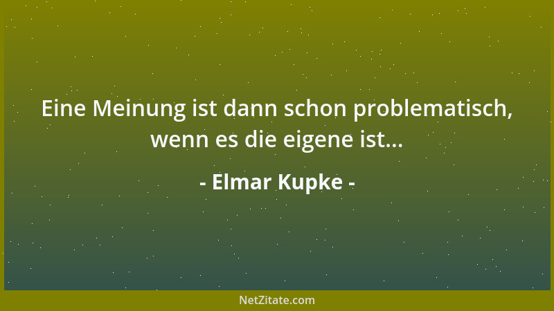 Elmar Kupke - Eine Meinung ist dann schon problematisch, wenn es die eigene ist......