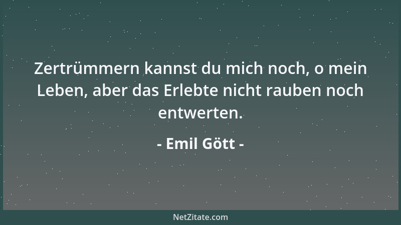 Emil Gött - Zertrümmern kannst du mich noch, o mein Leben, aber das Erlebte nicht rauben noch entwerten....