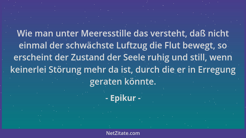 Epikur - Wie man unter Meeresstille das versteht, daß nicht einmal der schwächste Luftzug die Flut bewegt, so erscheint der...