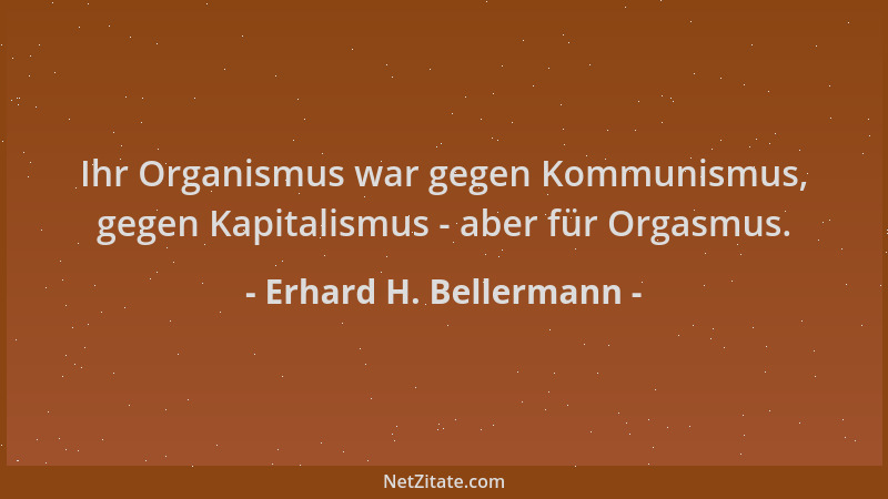 Erhard H. Bellermann - Ihr Organismus war gegen Kommunismus, gegen Kapitalismus - aber für Orgasmus....