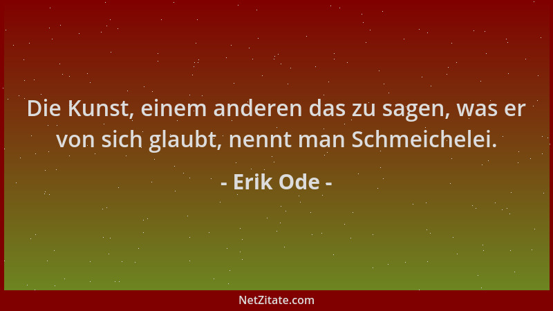 Erik Ode - Die Kunst, einem anderen das zu sagen, was er von sich glaubt, nennt man Schmeichelei....
