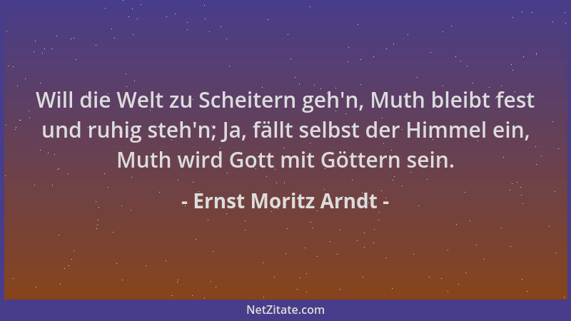 Ernst Moritz Arndt - Will die Welt zu Scheitern geh 'n, Muth bleibt fest und ruhig steh 'n; Ja, fällt selbst der Himmel ein,...