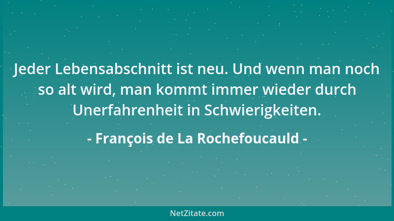 François de La Rochefoucauld - Jeder Lebensabschnitt ist neu. Und wenn man noch so alt wird, man kommt immer wieder durch U...