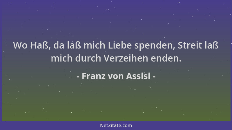 Franz von Assisi - Wo Haß, da laß mich Liebe spenden, Streit laß mich durch Verzeihen enden....