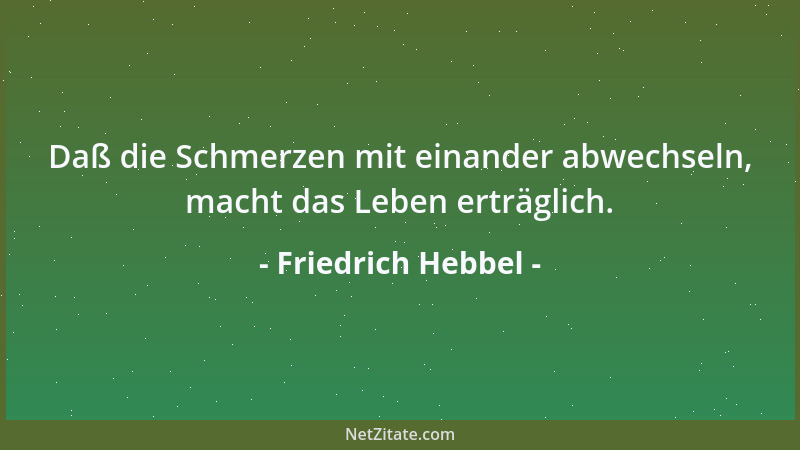 Friedrich Hebbel - Daß die Schmerzen mit einander abwechseln, macht das Leben erträglich....
