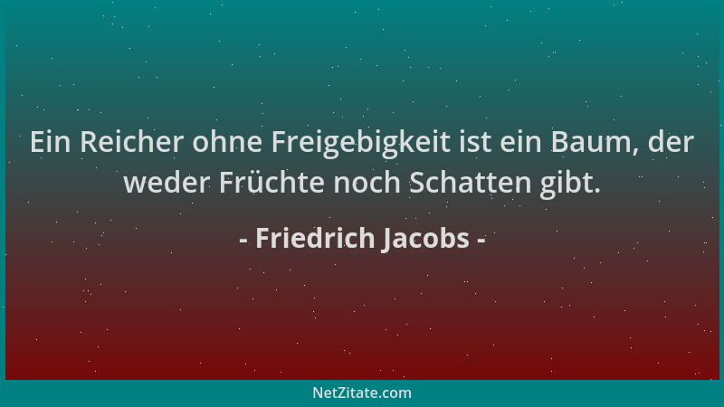 Friedrich Jacobs - Ein Reicher ohne Freigebigkeit ist ein Baum, der weder Früchte noch Schatten gibt....