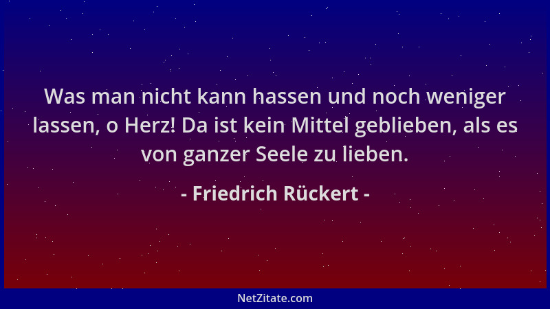 Friedrich Rückert - Was man nicht kann hassen und noch weniger lassen, o Herz! Da ist kein Mittel geblieben, als es von gan...