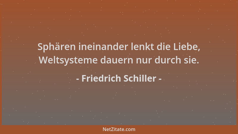 Friedrich Schiller - Sphären ineinander lenkt die Liebe, Weltsysteme dauern nur durch sie....