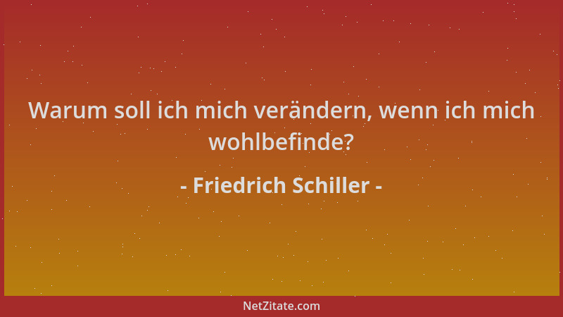 Friedrich Schiller - Warum soll ich mich verändern, wenn ich mich wohlbefinde?...