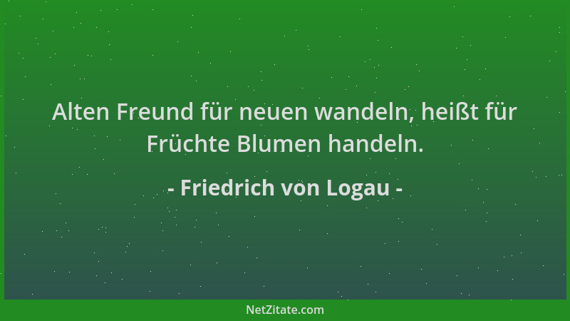 Friedrich von Logau - Alten Freund für neuen wandeln, heißt für Früchte Blumen handeln....