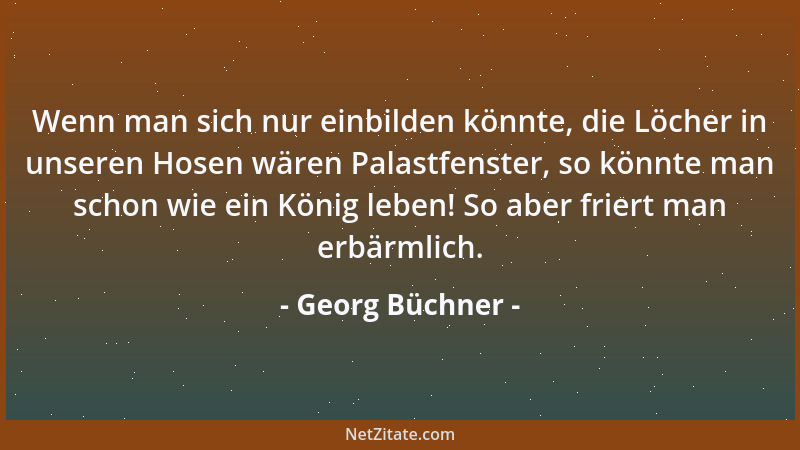 Georg Büchner - Wenn man sich nur einbilden könnte, die Löcher in unseren Hosen wären Palastfenster, so könnte man schon wi...