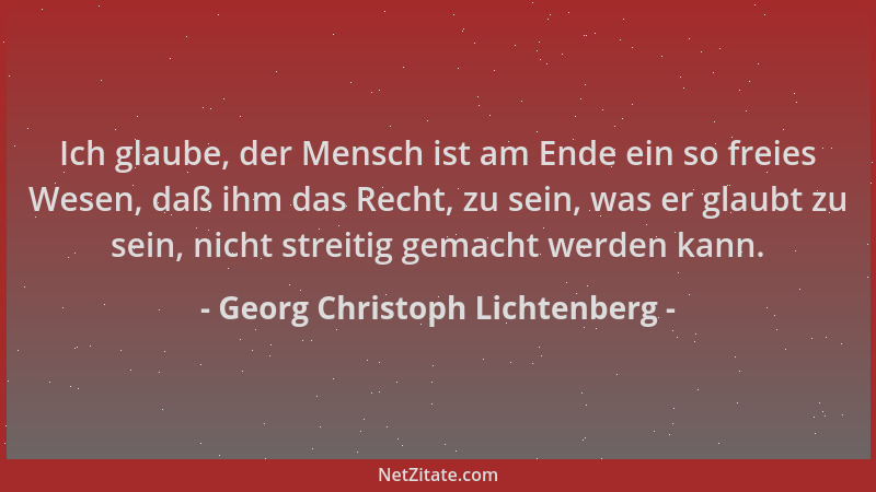 Georg Christoph Lichtenberg - Ich glaube, der Mensch ist am Ende ein so freies Wesen, daß ihm das Recht, zu sein, was er gl...