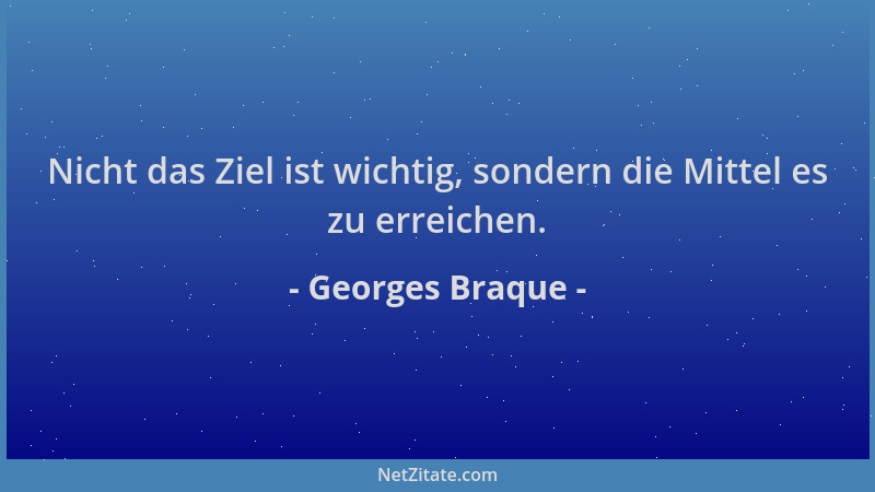 Georges Braque - Nicht das Ziel ist wichtig, sondern die Mittel es zu erreichen....