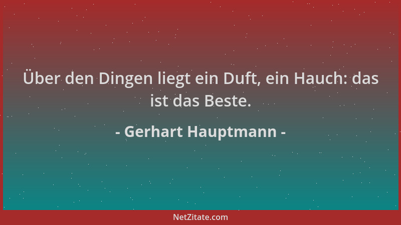 Gerhart Hauptmann - Über den Dingen liegt ein Duft, ein Hauch: das ist das Beste....