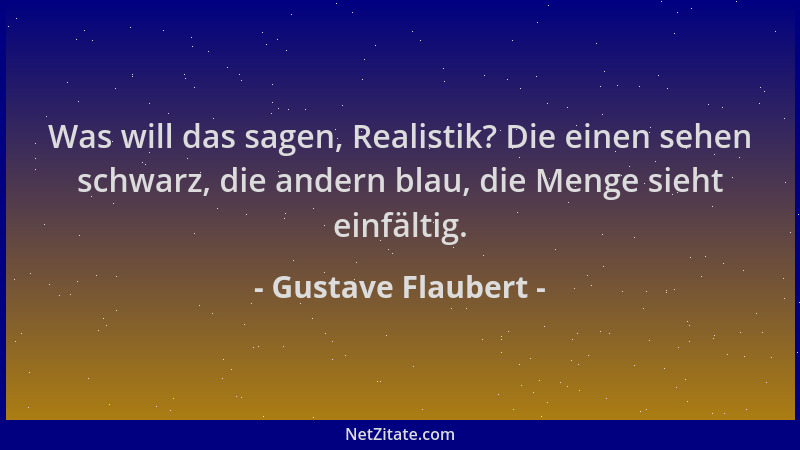 Gustave Flaubert - Was will das sagen, Realistik? Die einen sehen schwarz, die andern blau, die Menge sieht einfältig....