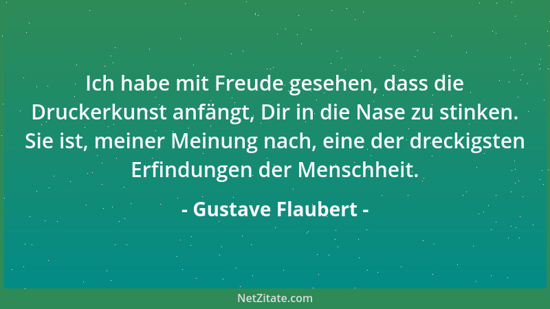 Gustave Flaubert - Ich habe mit Freude gesehen, dass die Druckerkunst anfängt, Dir in die Nase zu stinken. Sie ist, meiner...