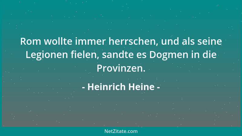 Heinrich Heine - Rom wollte immer herrschen, und als seine Legionen fielen, sandte es Dogmen in die Provinzen....