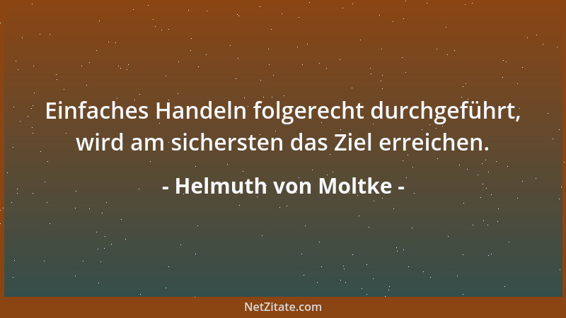 Helmuth von Moltke - Einfaches Handeln folgerecht durchgeführt, wird am sichersten das Ziel erreichen....
