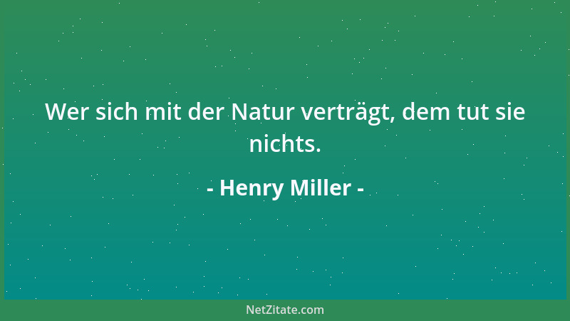 Henry Miller - Wer sich mit der Natur verträgt, dem tut sie nichts....