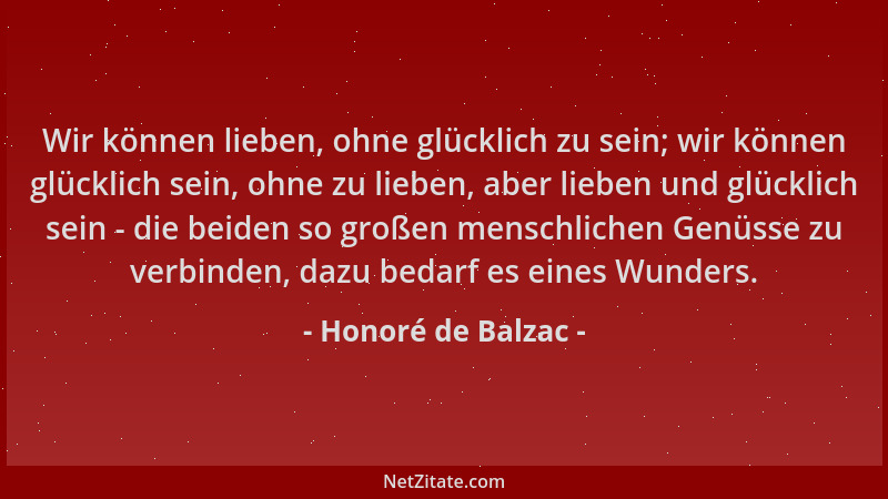 Honoré de Balzac - Wir können lieben, ohne glücklich zu sein; wir können glücklich sein, ohne zu lieben, aber lieben und gl...