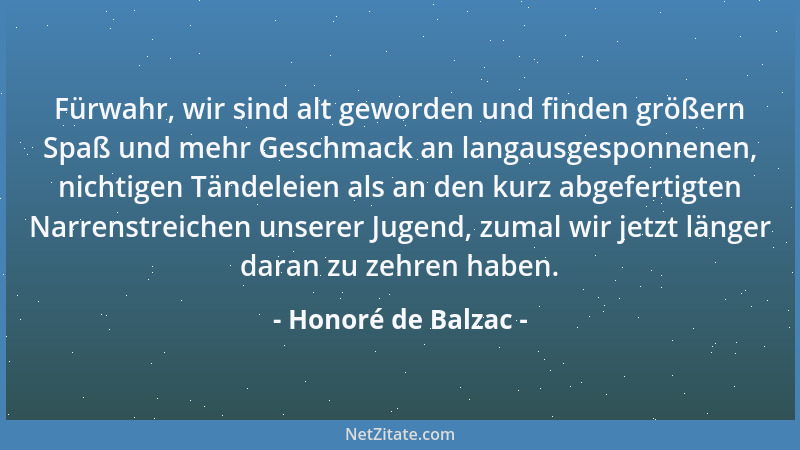Honoré de Balzac - Fürwahr, wir sind alt geworden und finden größern Spaß und mehr Geschmack an langausgesponnenen, nichtig...