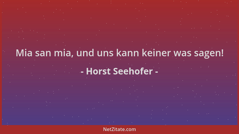 Horst Seehofer - Mia san mia, und uns kann keiner was sagen!...