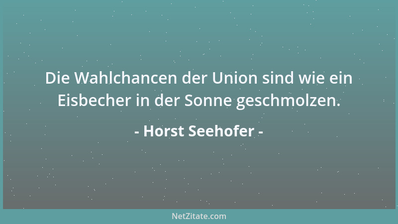 Horst Seehofer - Die Wahlchancen der Union sind wie ein Eisbecher in der Sonne geschmolzen....