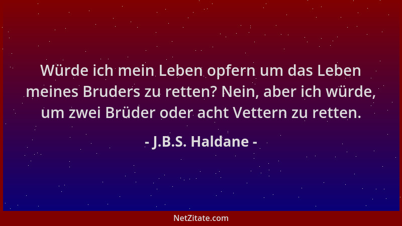 J.B.S. Haldane - Würde ich mein Leben opfern um das Leben meines Bruders zu retten? Nein, aber ich würde, um zwei Brüder od...