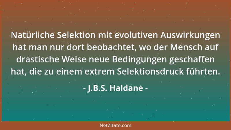 J.B.S. Haldane - Natürliche Selektion mit evolutiven Auswirkungen hat man nur dort beobachtet, wo der Mensch auf drastische...