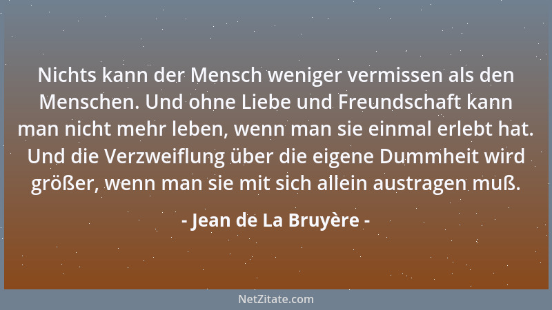 Jean de La Bruyère - Nichts kann der Mensch weniger vermissen als den Menschen. Und ohne Liebe und Freundschaft kann man ni...