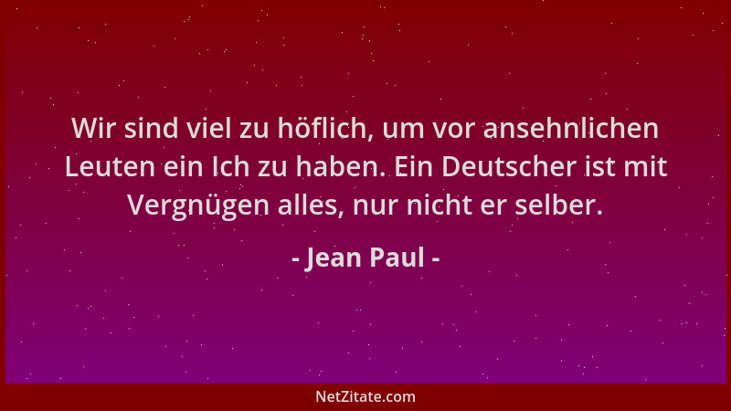 Jean Paul - Wir sind viel zu höflich, um vor ansehnlichen Leuten ein Ich zu haben. Ein Deutscher ist mit Vergnügen alles, n...