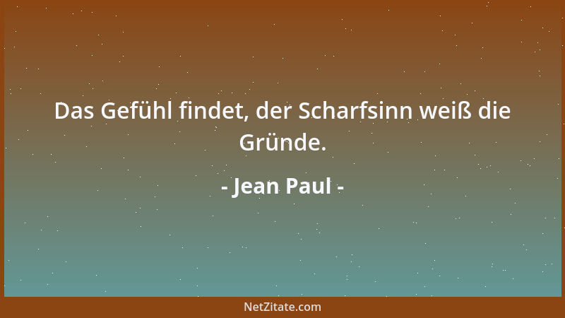 Jean Paul - Das Gefühl findet, der Scharfsinn weiß die Gründe....
