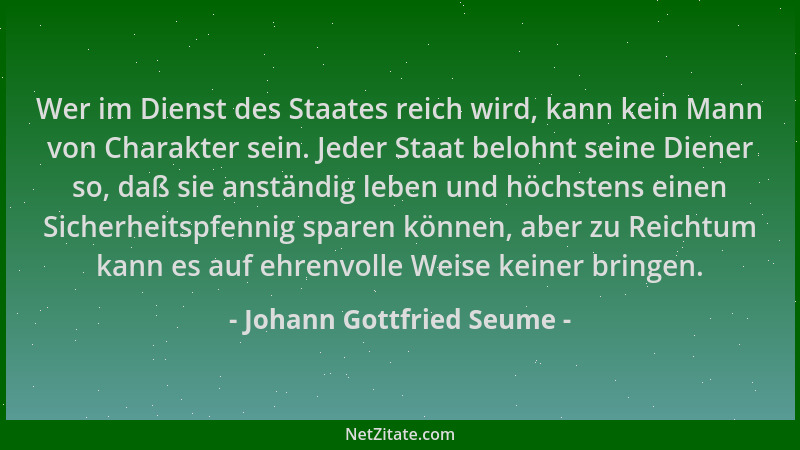 Johann Gottfried Seume - Wer im Dienst des Staates reich wird, kann kein Mann von Charakter sein. Jeder Staat belohnt seine...