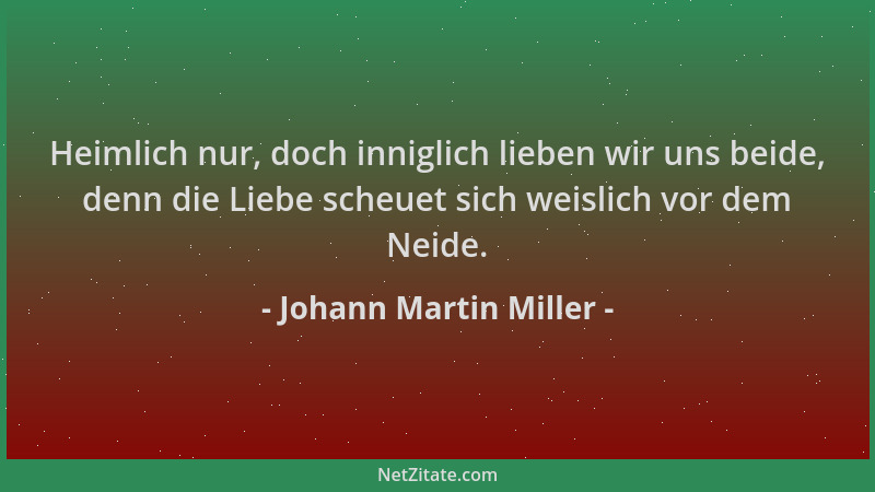 Johann Martin Miller - Heimlich nur, doch inniglich lieben wir uns beide, denn die Liebe scheuet sich weislich vor dem Neid...