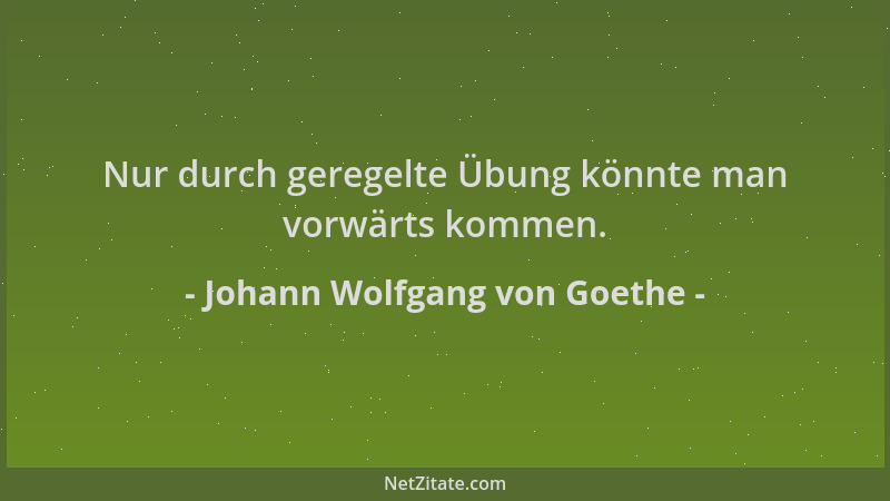 Johann Wolfgang von Goethe - Nur durch geregelte Übung könnte man vorwärts kommen....