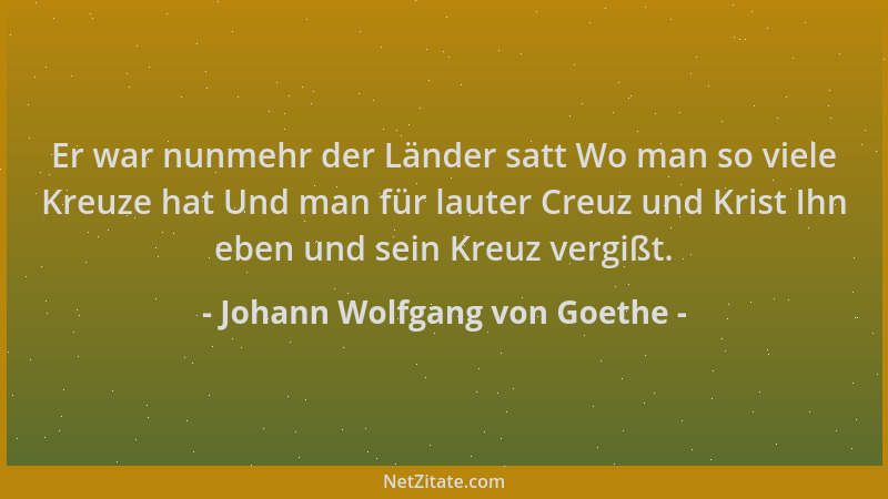 Johann Wolfgang von Goethe - Er war nunmehr der Länder satt Wo man so viele Kreuze hat Und man für lauter Creuz und Krist I...