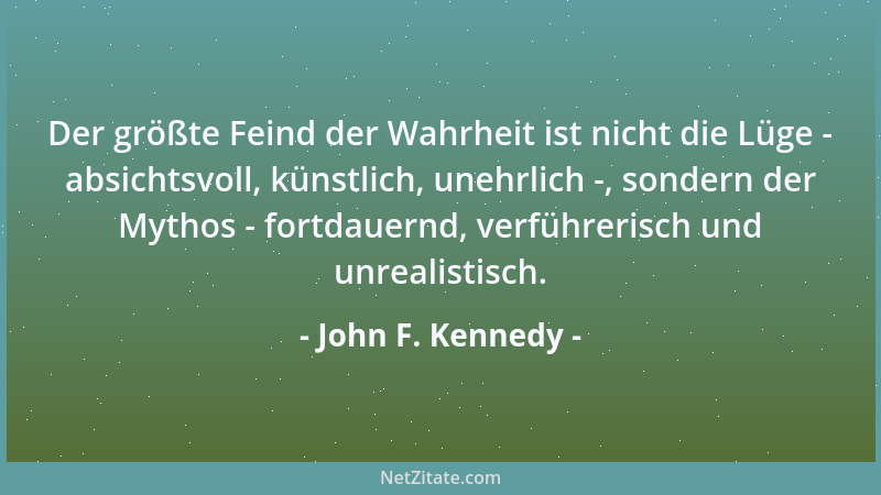 John F. Kennedy - Der größte Feind der Wahrheit ist nicht die Lüge - absichtsvoll, künstlich, unehrlich -, sondern der Myth...