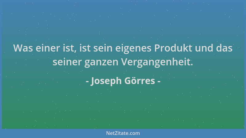 Joseph Görres - Was einer ist, ist sein eigenes Produkt und das seiner ganzen Vergangenheit....