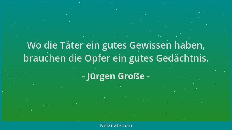 Jürgen Große - Wo die Täter ein gutes Gewissen haben, brauchen die Opfer ein gutes Gedächtnis....