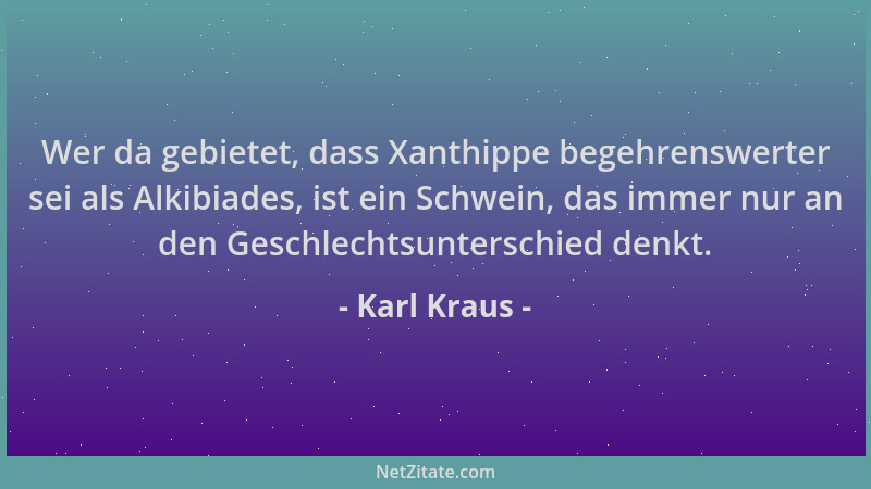 Karl Kraus - Wer da gebietet, dass Xanthippe begehrenswerter sei als Alkibiades, ist ein Schwein, das immer nur an den Gesc...