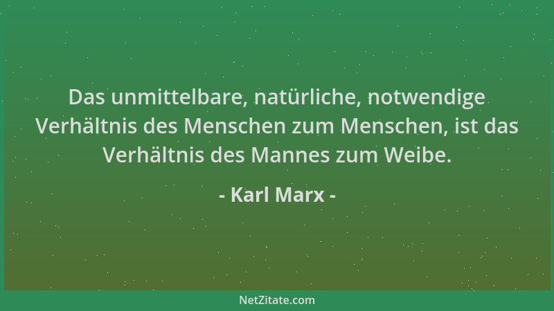 Karl Marx - Das unmittelbare, natürliche, notwendige Verhältnis des Menschen zum Menschen, ist das Verhältnis des Mannes zu...