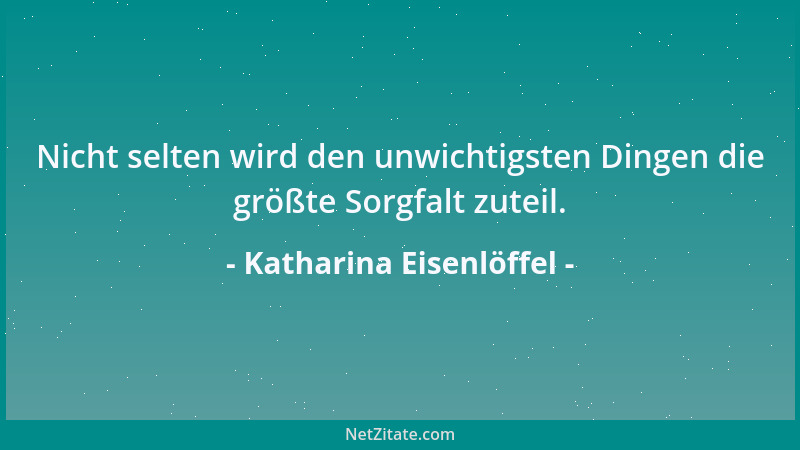 Katharina Eisenlöffel - Nicht selten wird den unwichtigsten Dingen die größte Sorgfalt zuteil....