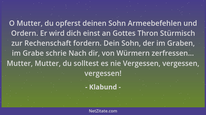 Klabund - O Mutter, du opferst deinen Sohn Armeebefehlen und Ordern. Er wird dich einst an Gottes Thron Stürmisch zur Reche...