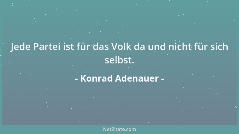Konrad Adenauer - Jede Partei ist für das Volk da und nicht für sich selbst....
