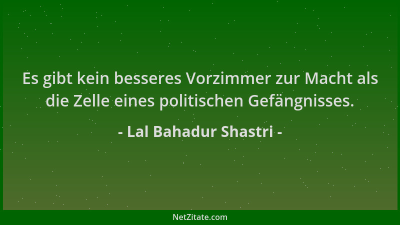 Lal Bahadur Shastri - Es gibt kein besseres Vorzimmer zur Macht als die Zelle eines politischen Gefängnisses....